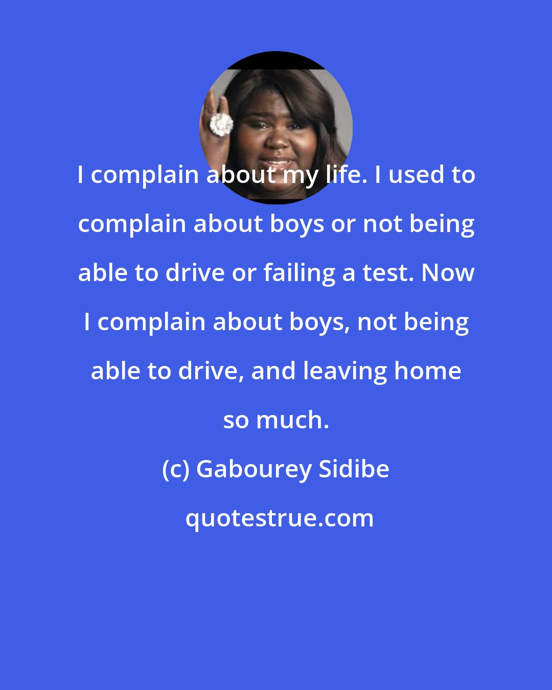 Gabourey Sidibe: I complain about my life. I used to complain about boys or not being able to drive or failing a test. Now I complain about boys, not being able to drive, and leaving home so much.