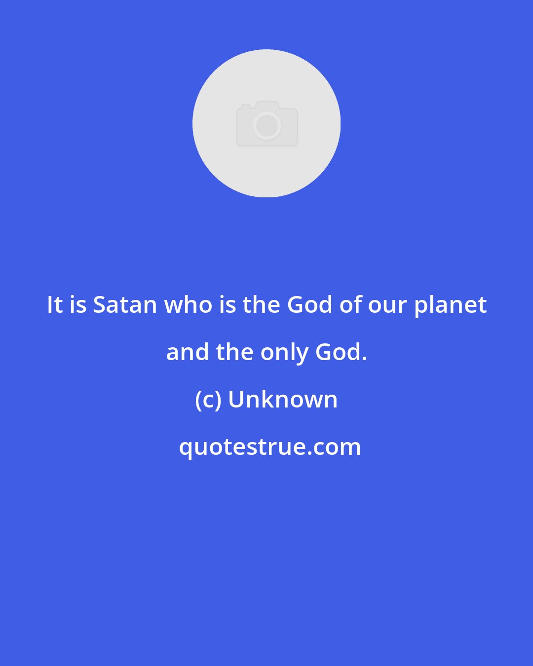 Unknown: It is Satan who is the God of our planet and the only God.