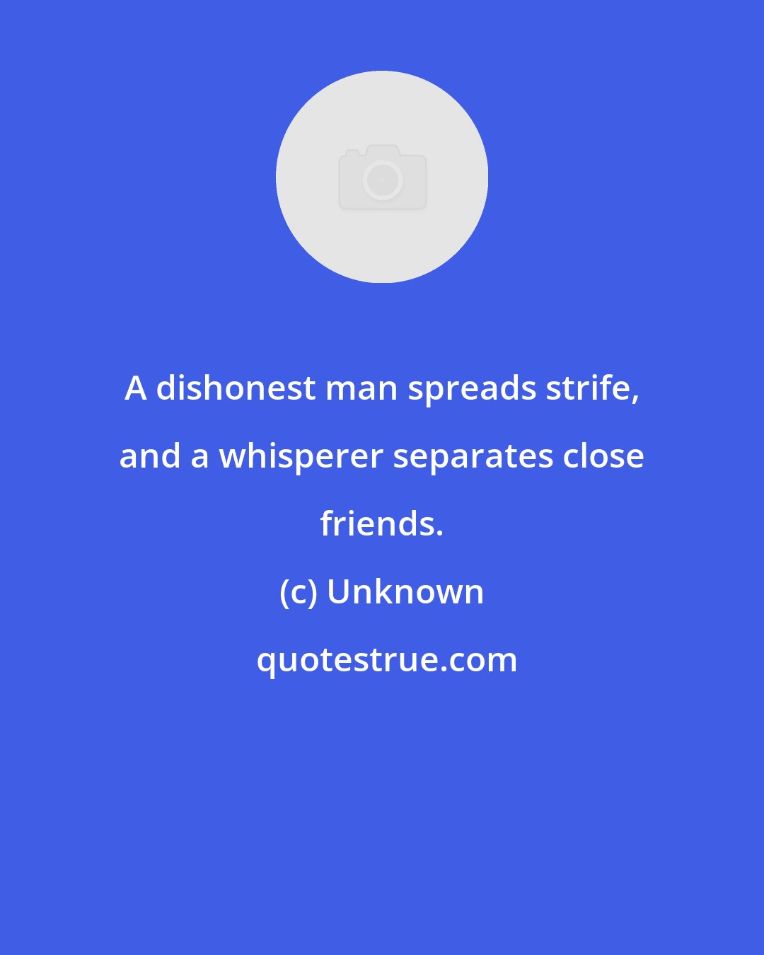 Unknown: A dishonest man spreads strife, and a whisperer separates close friends.