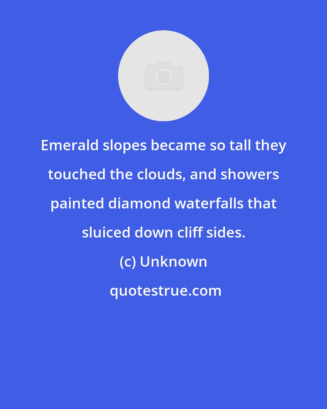 Unknown: Emerald slopes became so tall they touched the clouds, and showers painted diamond waterfalls that sluiced down cliff sides.