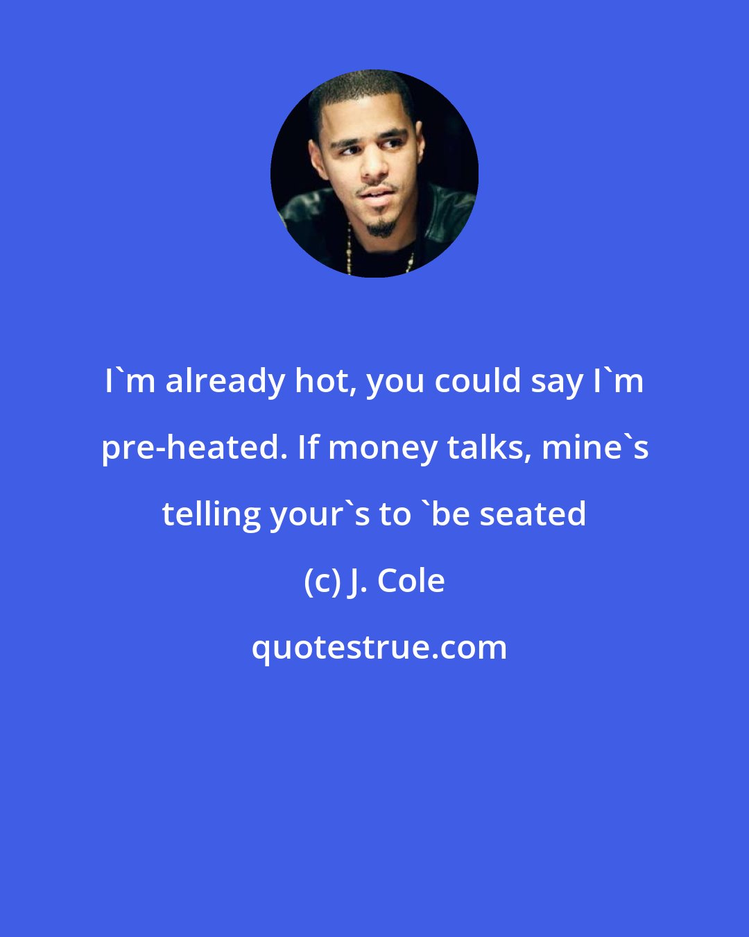 J. Cole: I'm already hot, you could say I'm pre-heated. If money talks, mine's telling your's to 'be seated
