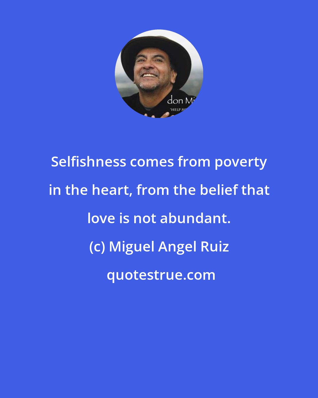 Miguel Angel Ruiz: Selfishness comes from poverty in the heart, from the belief that love is not abundant.