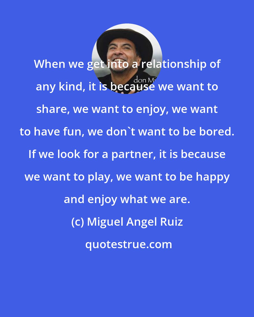Miguel Angel Ruiz: When we get into a relationship of any kind, it is because we want to share, we want to enjoy, we want to have fun, we don't want to be bored. If we look for a partner, it is because we want to play, we want to be happy and enjoy what we are.