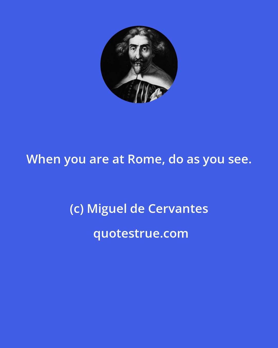 Miguel de Cervantes: When you are at Rome, do as you see.