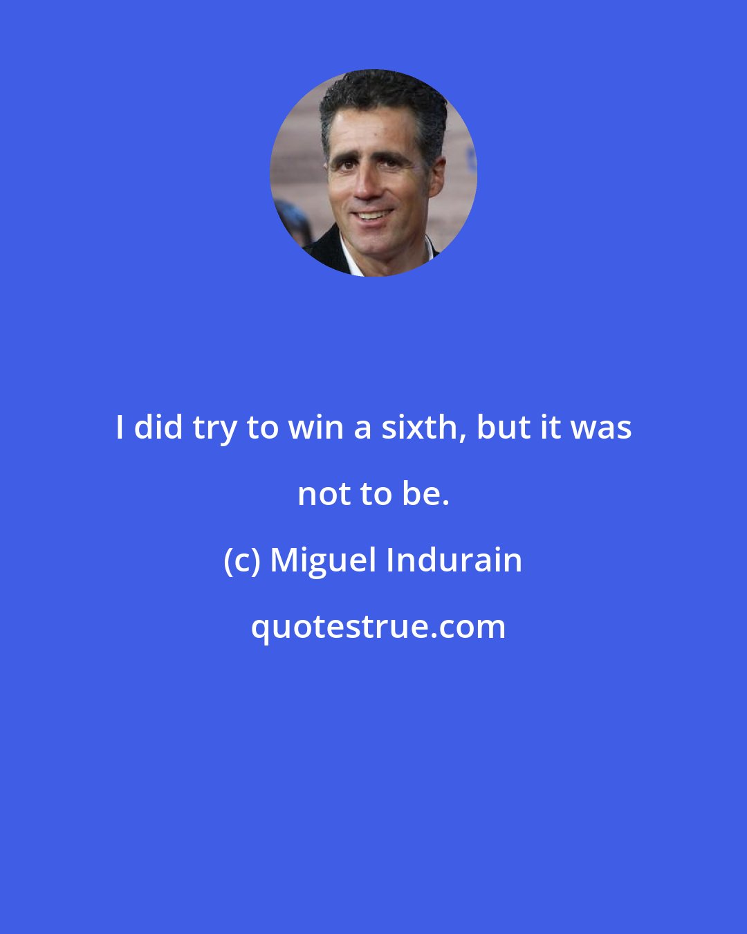 Miguel Indurain: I did try to win a sixth, but it was not to be.