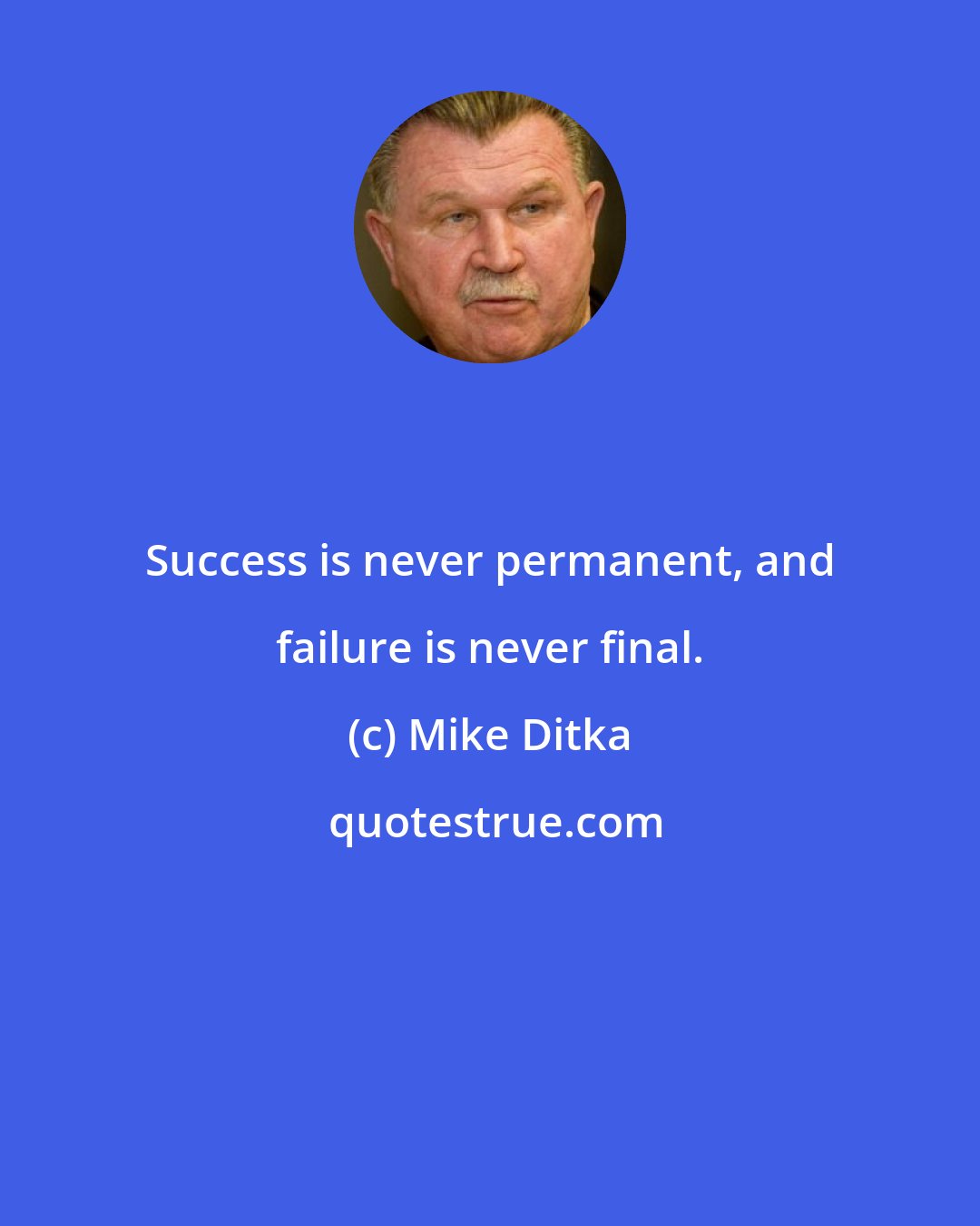 Mike Ditka: Success is never permanent, and failure is never final.