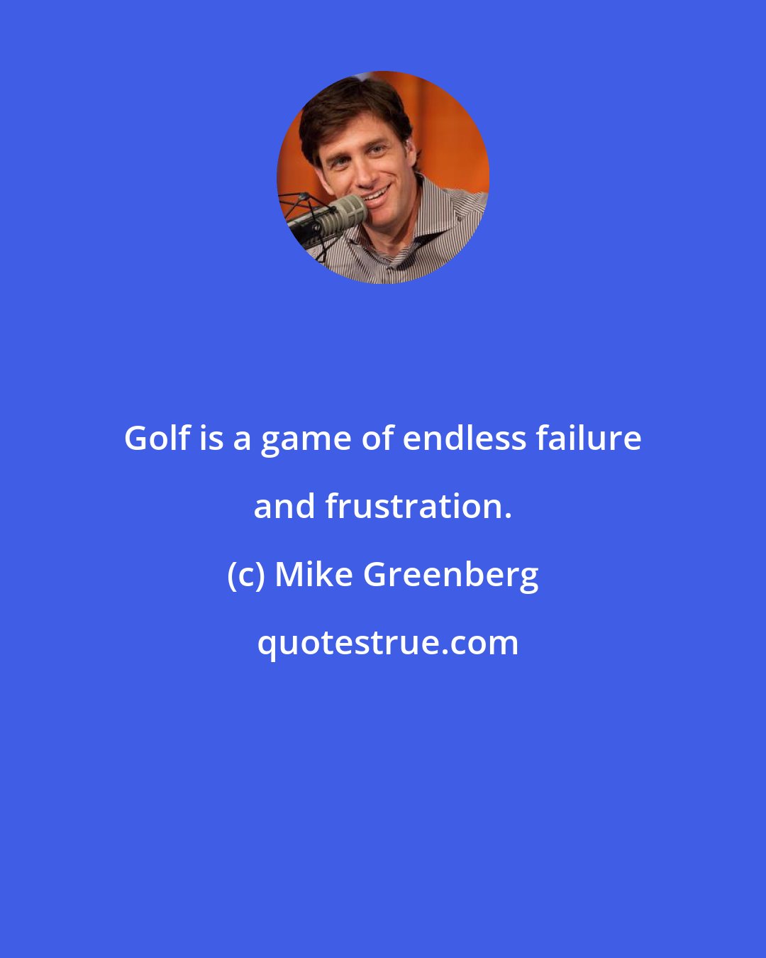 Mike Greenberg: Golf is a game of endless failure and frustration.