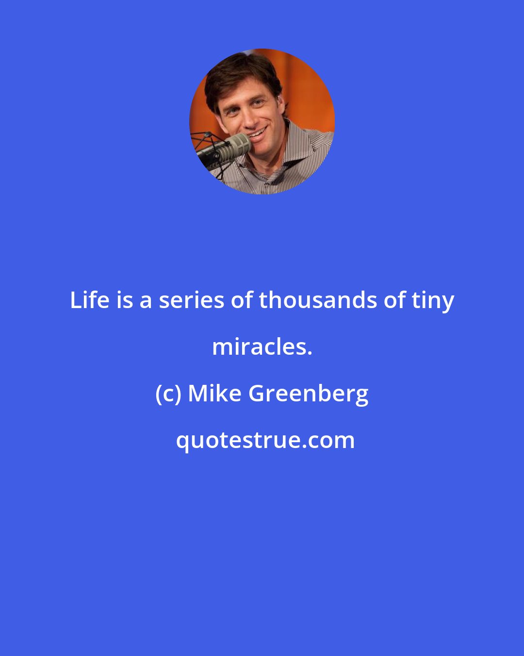 Mike Greenberg: Life is a series of thousands of tiny miracles.