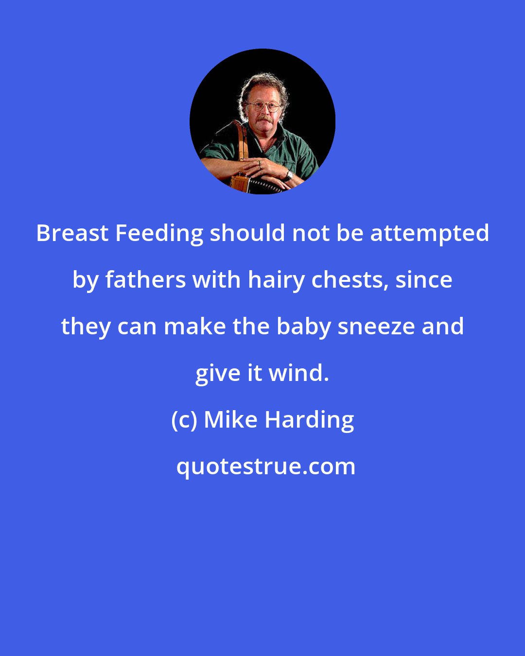Mike Harding: Breast Feeding should not be attempted by fathers with hairy chests, since they can make the baby sneeze and give it wind.