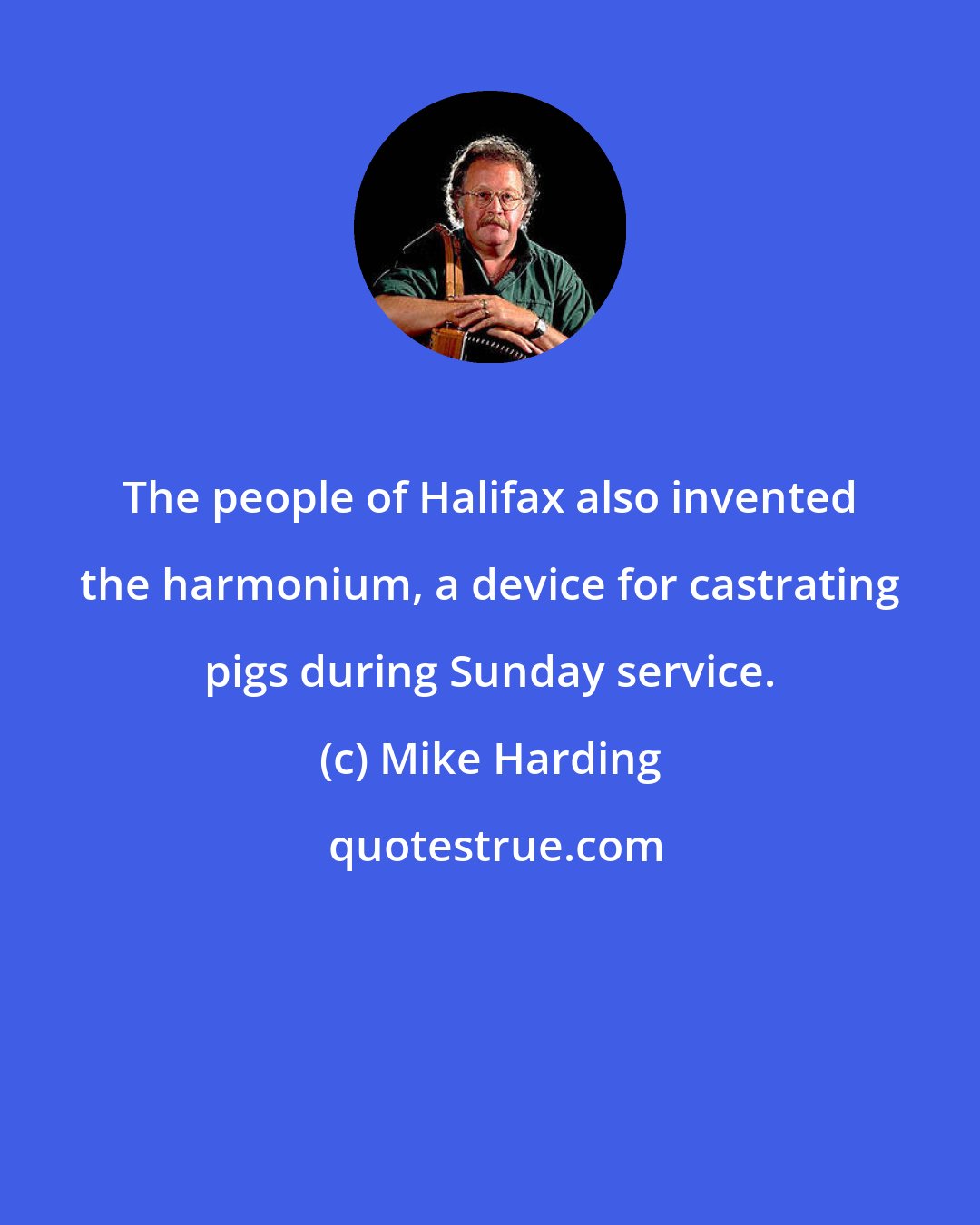 Mike Harding: The people of Halifax also invented the harmonium, a device for castrating pigs during Sunday service.