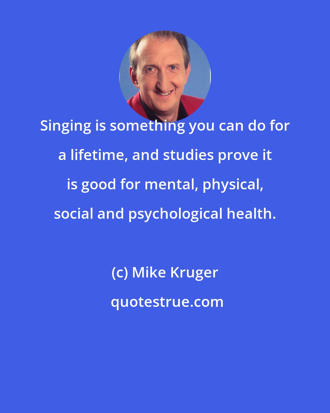Mike Kruger: Singing is something you can do for a lifetime, and studies prove it is good for mental, physical, social and psychological health.