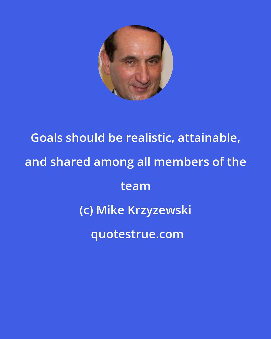 Mike Krzyzewski: Goals should be realistic, attainable, and shared among all members of the team