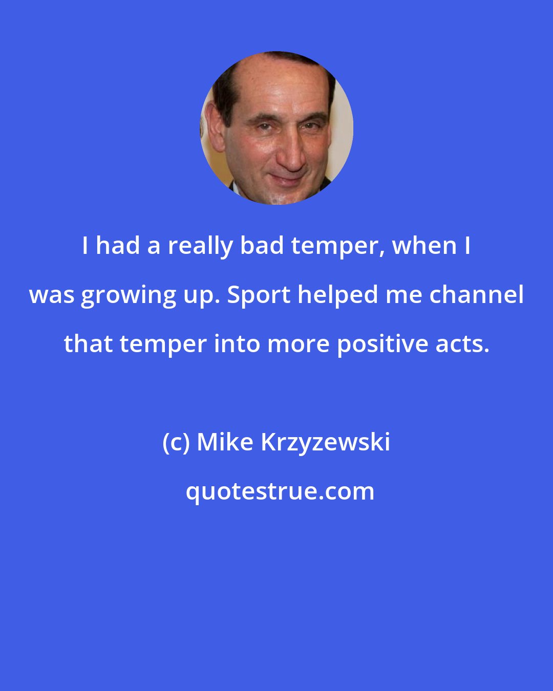 Mike Krzyzewski: I had a really bad temper, when I was growing up. Sport helped me channel that temper into more positive acts.