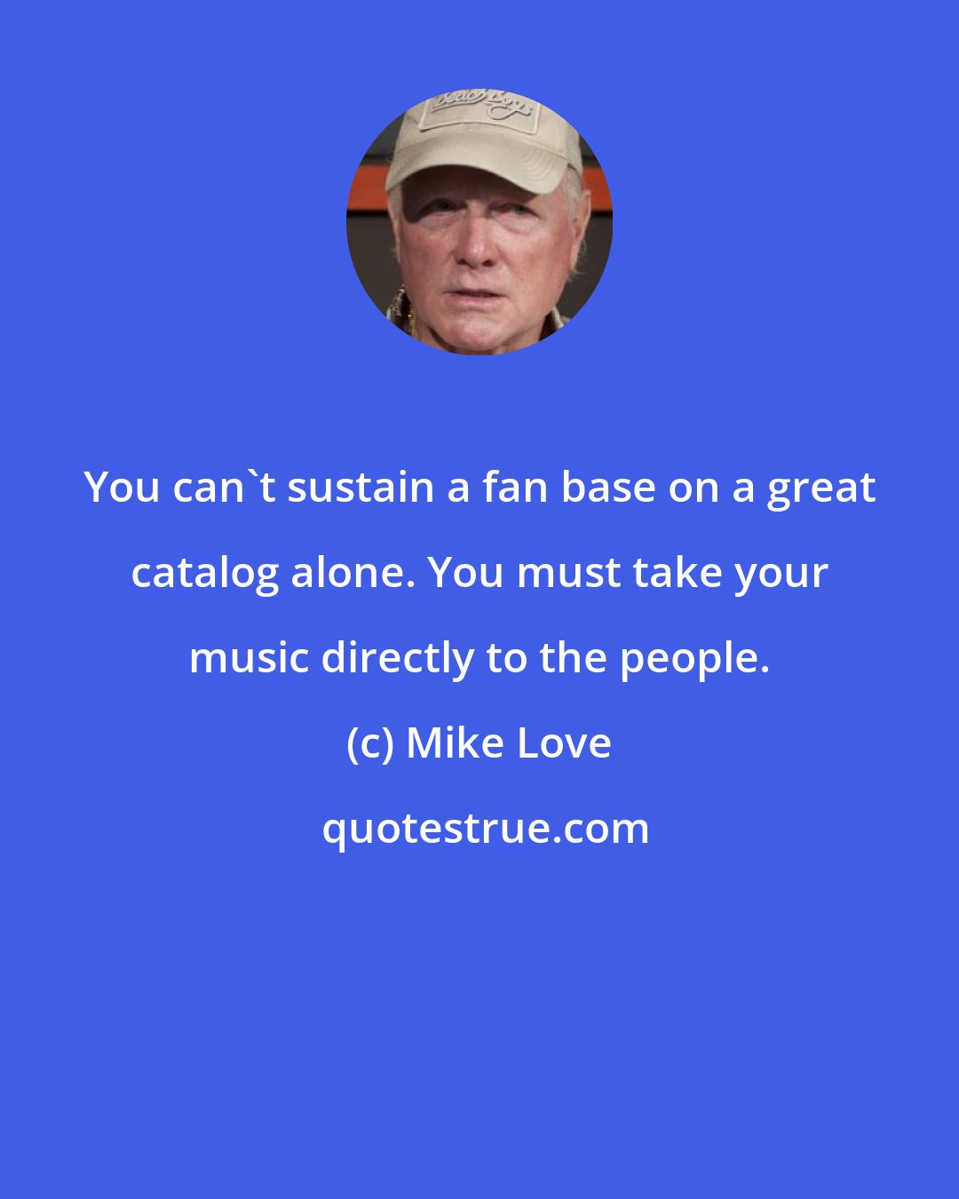 Mike Love: You can't sustain a fan base on a great catalog alone. You must take your music directly to the people.