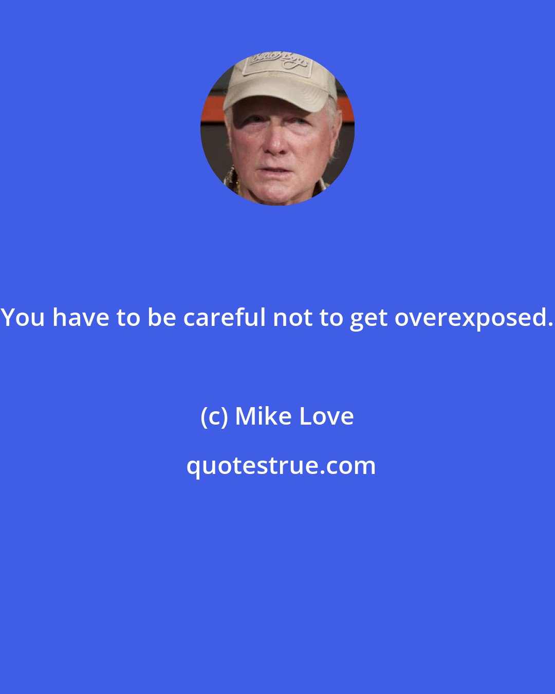Mike Love: You have to be careful not to get overexposed.