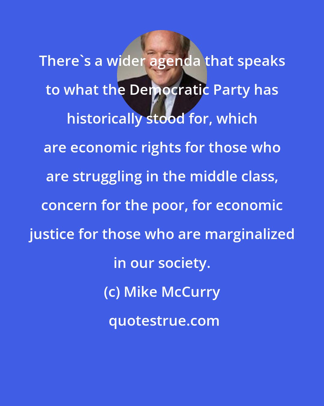 Mike McCurry: There's a wider agenda that speaks to what the Democratic Party has historically stood for, which are economic rights for those who are struggling in the middle class, concern for the poor, for economic justice for those who are marginalized in our society.