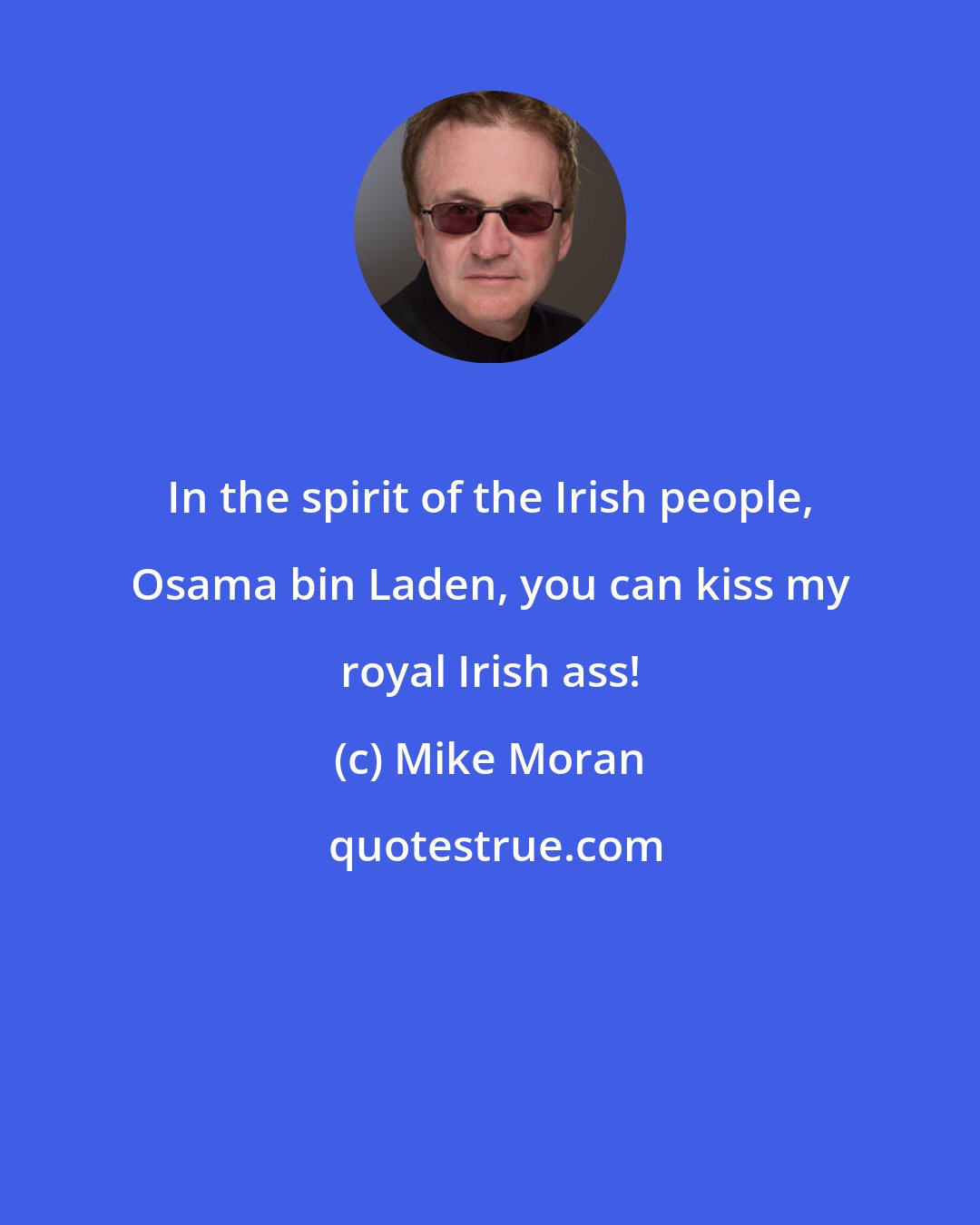 Mike Moran: In the spirit of the Irish people, Osama bin Laden, you can kiss my royal Irish ass!