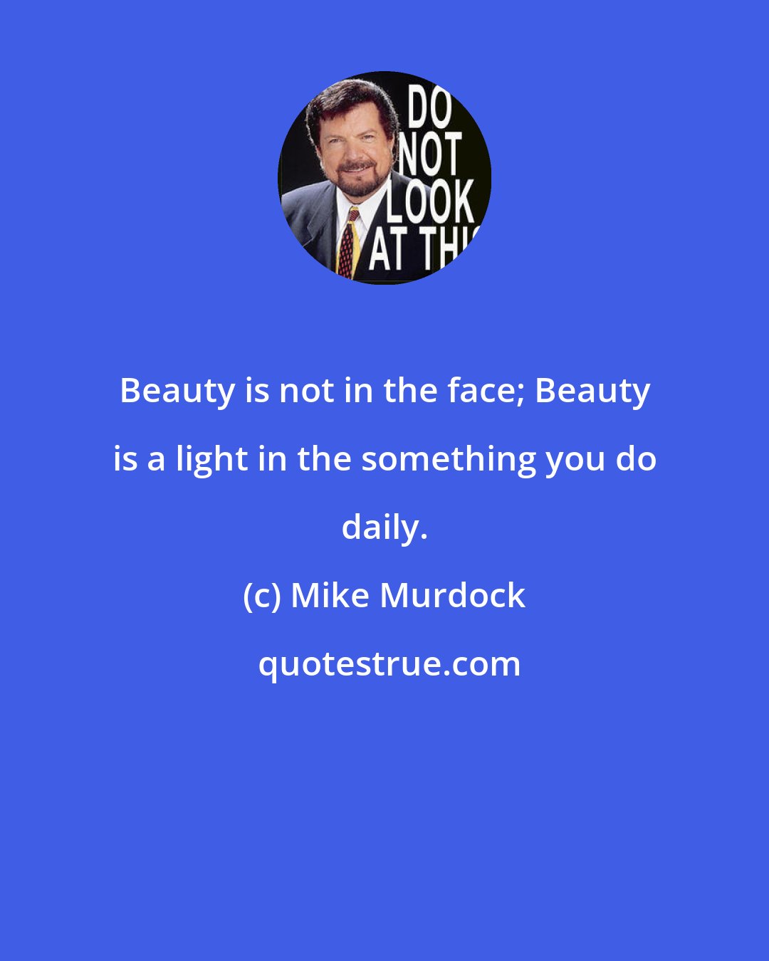 Mike Murdock: Beauty is not in the face; Beauty is a light in the something you do daily.