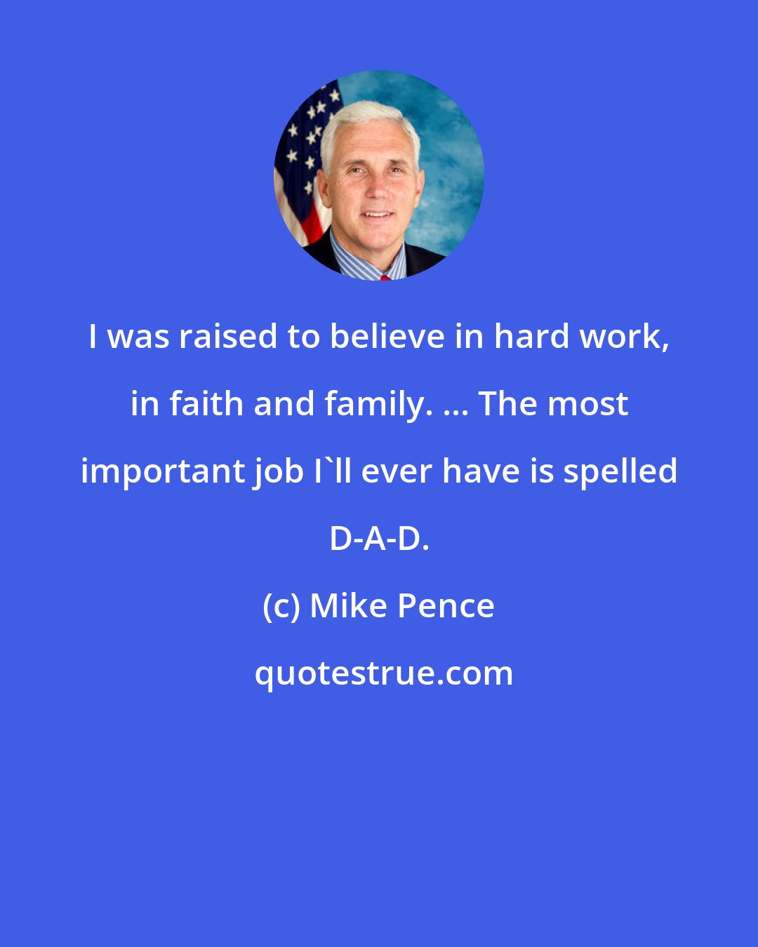 Mike Pence: I was raised to believe in hard work, in faith and family. ... The most important job I'll ever have is spelled D-A-D.