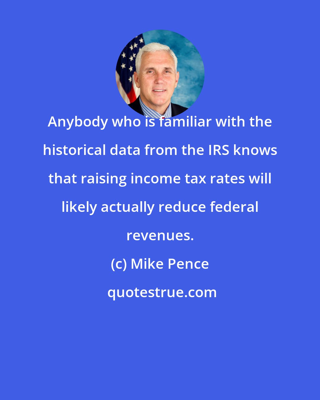 Mike Pence: Anybody who is familiar with the historical data from the IRS knows that raising income tax rates will likely actually reduce federal revenues.