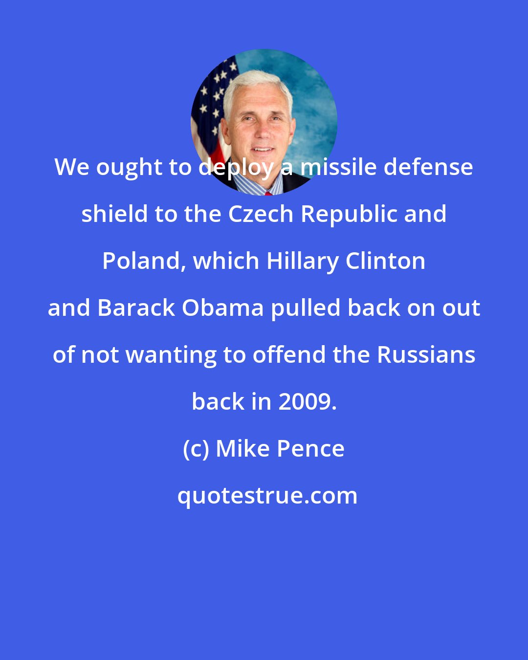Mike Pence: We ought to deploy a missile defense shield to the Czech Republic and Poland, which Hillary Clinton and Barack Obama pulled back on out of not wanting to offend the Russians back in 2009.