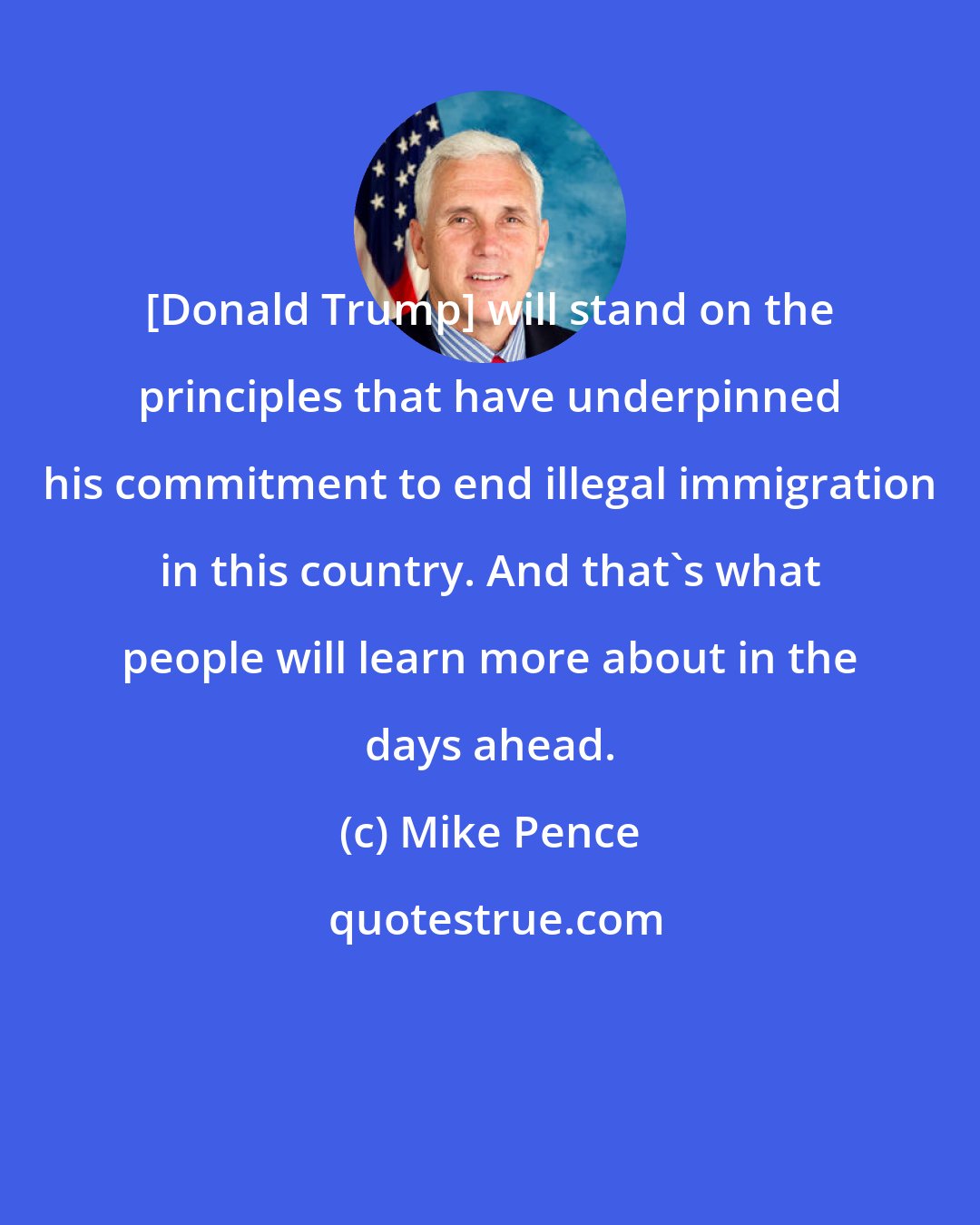 Mike Pence: [Donald Trump] will stand on the principles that have underpinned his commitment to end illegal immigration in this country. And that's what people will learn more about in the days ahead.