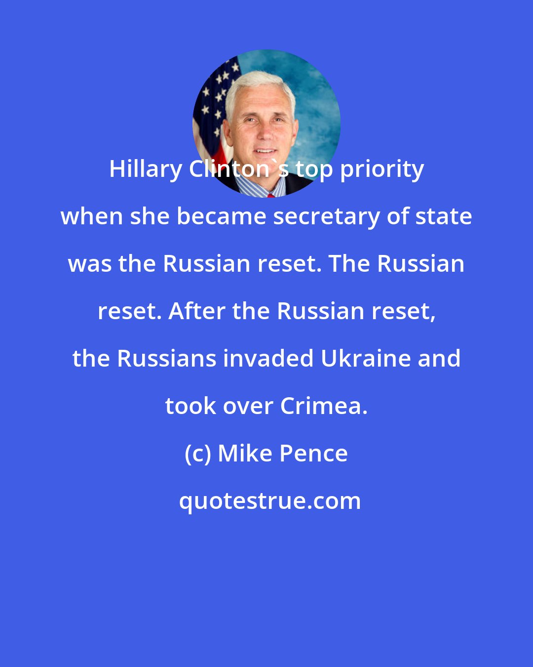 Mike Pence: Hillary Clinton's top priority when she became secretary of state was the Russian reset. The Russian reset. After the Russian reset, the Russians invaded Ukraine and took over Crimea.