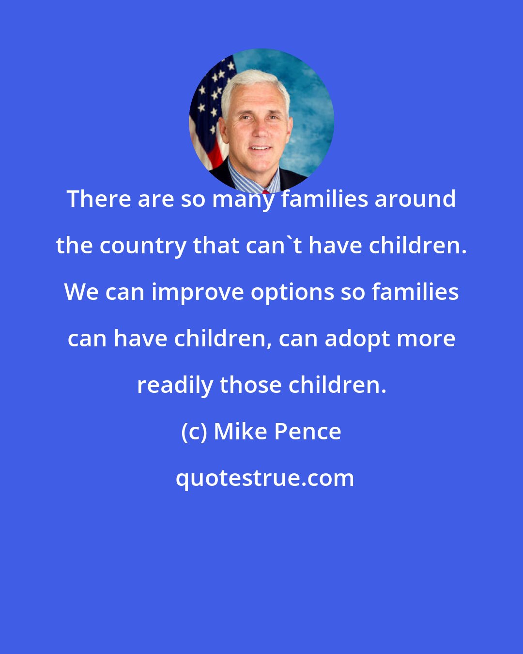 Mike Pence: There are so many families around the country that can't have children. We can improve options so families can have children, can adopt more readily those children.