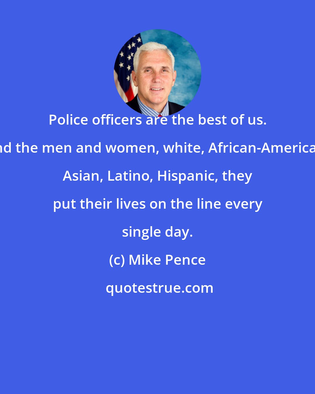 Mike Pence: Police officers are the best of us. And the men and women, white, African-American, Asian, Latino, Hispanic, they put their lives on the line every single day.