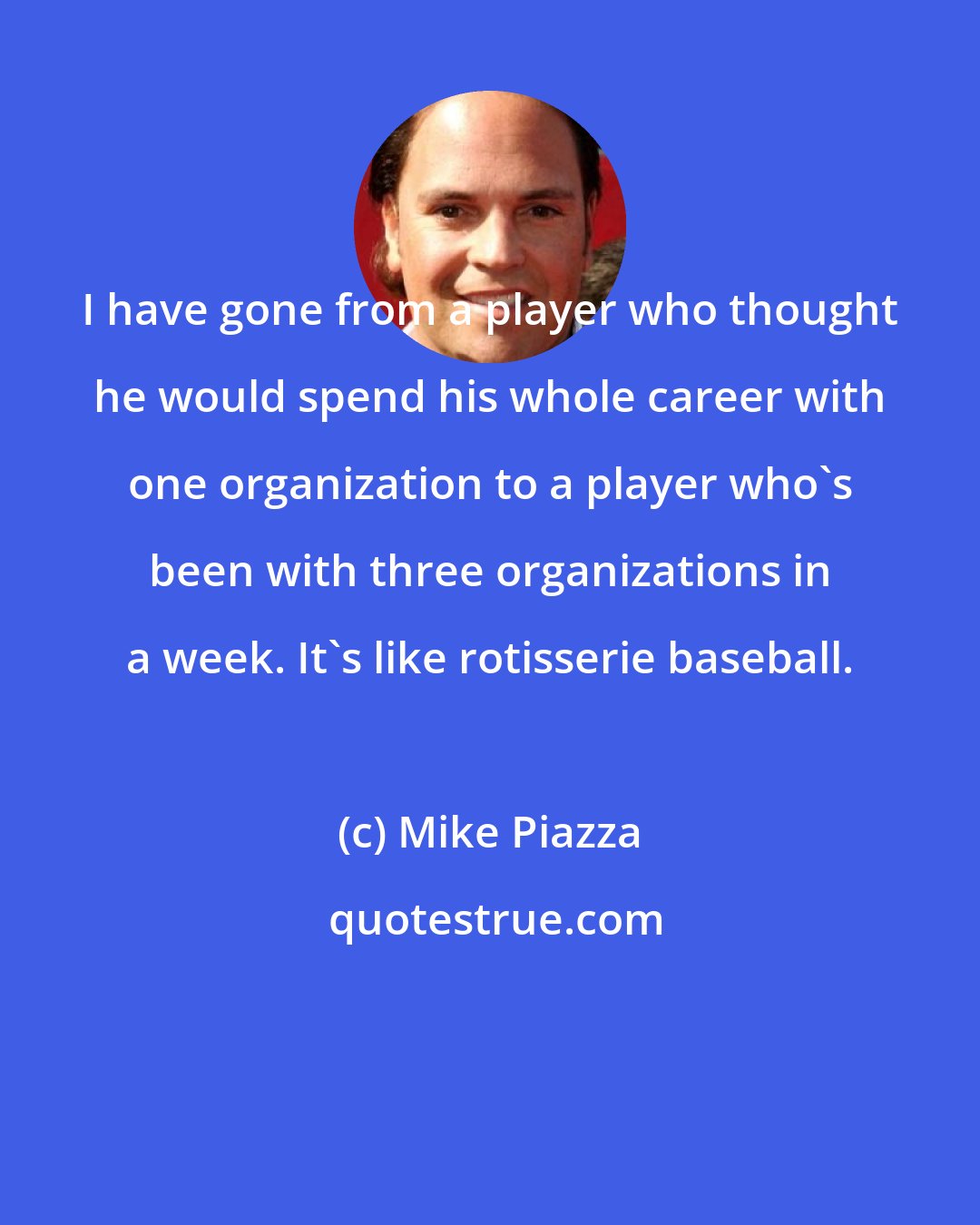 Mike Piazza: I have gone from a player who thought he would spend his whole career with one organization to a player who's been with three organizations in a week. It's like rotisserie baseball.