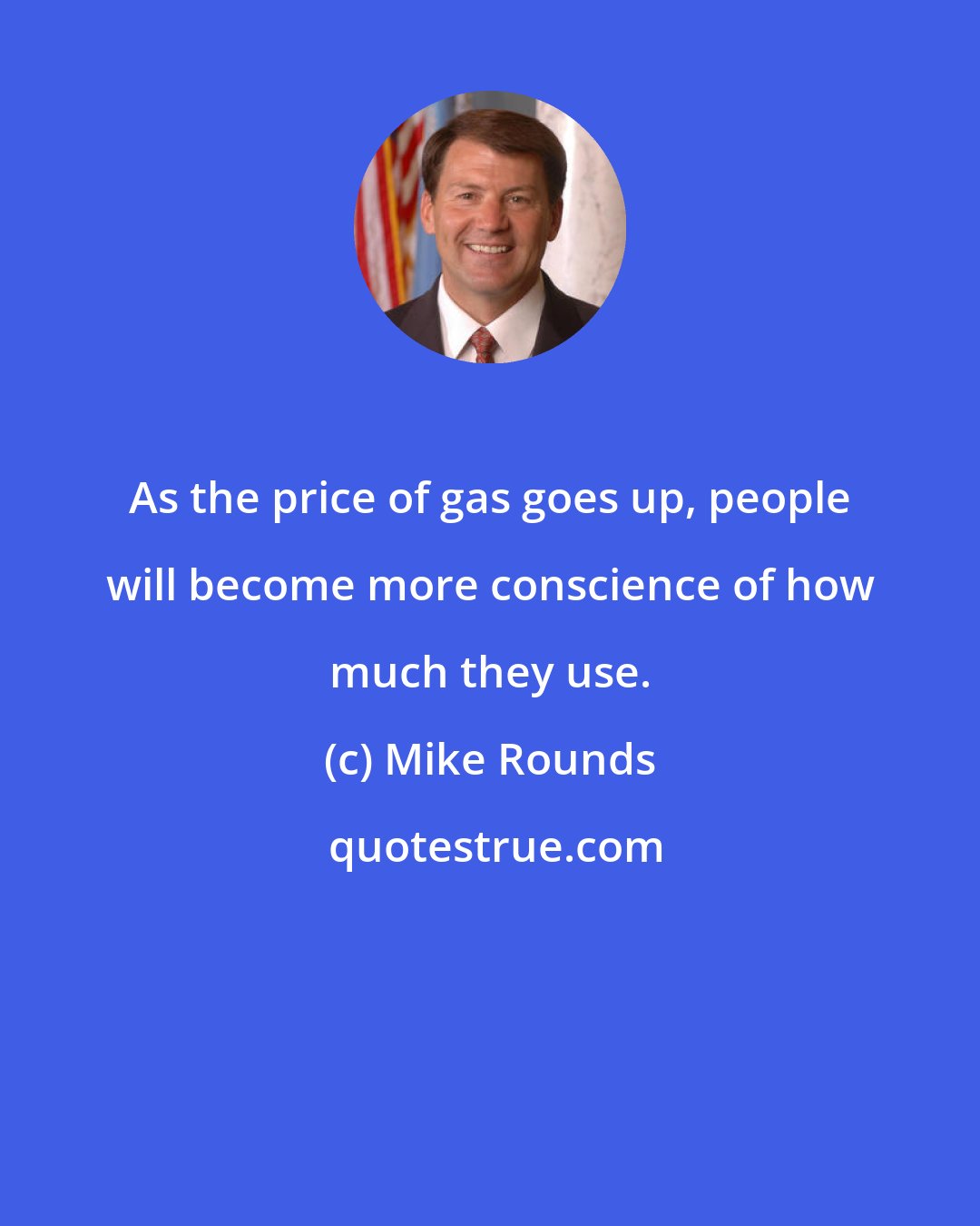 Mike Rounds: As the price of gas goes up, people will become more conscience of how much they use.