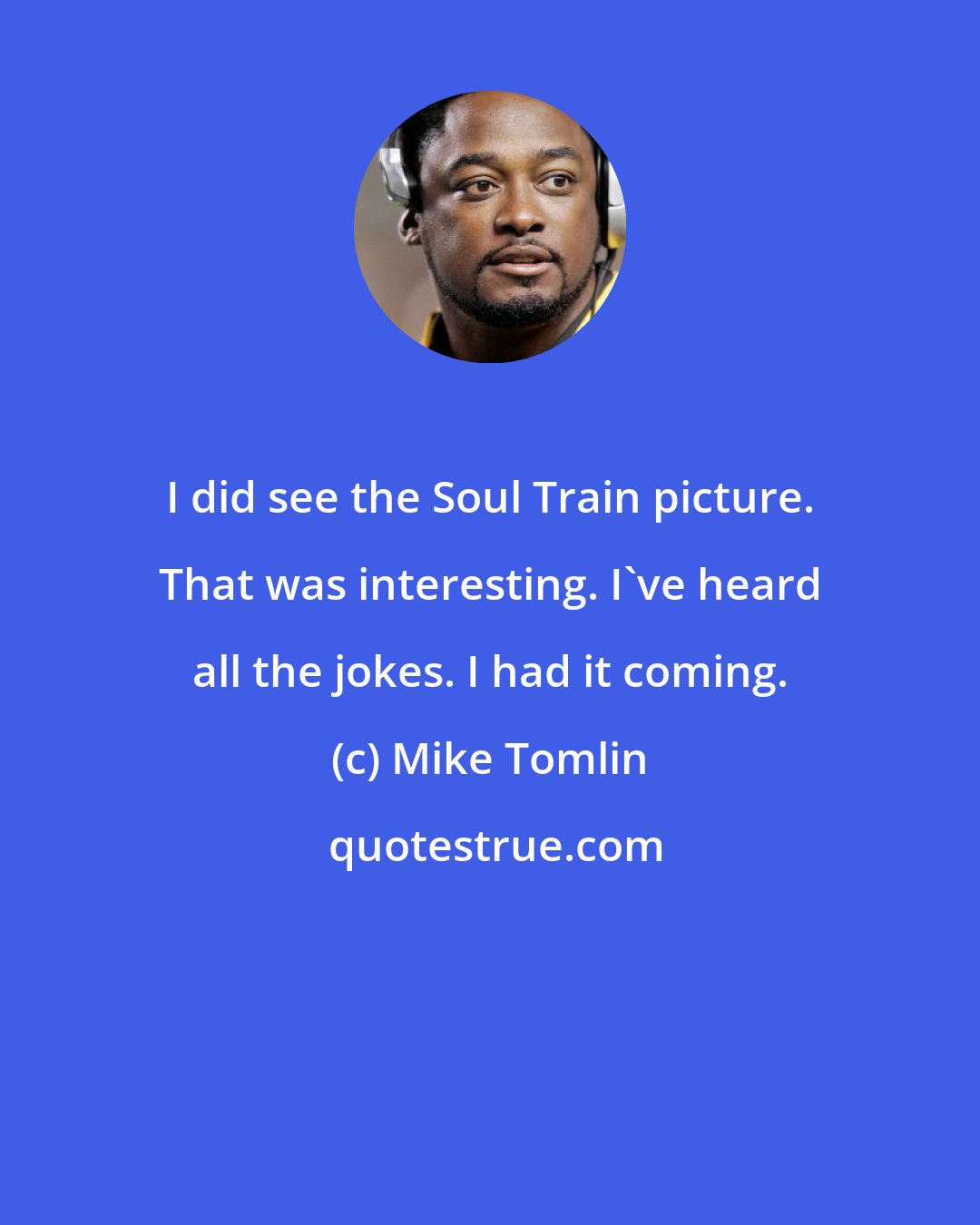 Mike Tomlin: I did see the Soul Train picture. That was interesting. I've heard all the jokes. I had it coming.