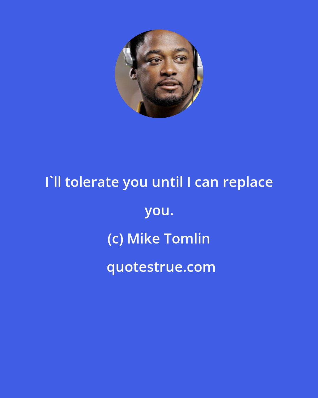 Mike Tomlin: I'll tolerate you until I can replace you.
