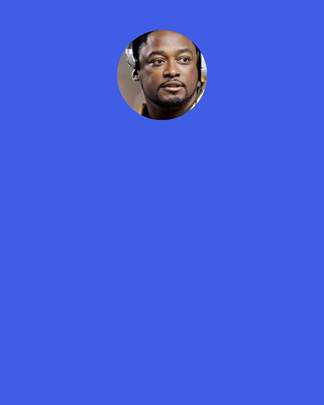 Mike Tomlin: We kind of knew what they were doing. They brought pressure on the side with (Troy) Polamalu. The
 way that they played the coverage was a little unique. Again, I’ve just got to do a better job than that.