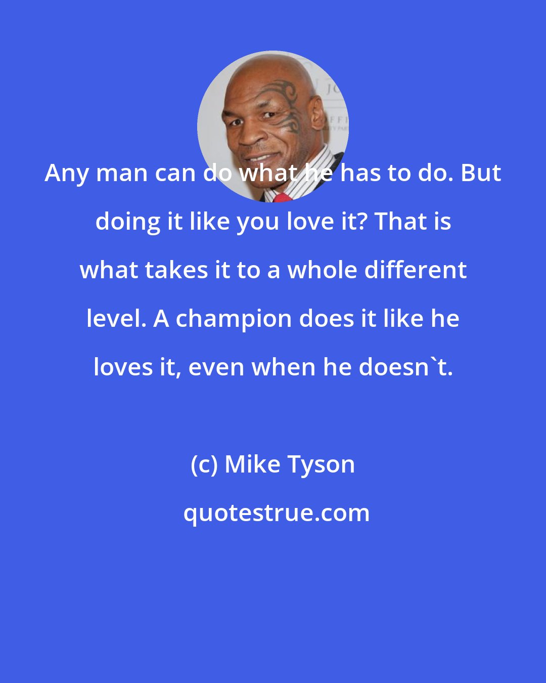 Mike Tyson: Any man can do what he has to do. But doing it like you love it? That is what takes it to a whole different level. A champion does it like he loves it, even when he doesn't.