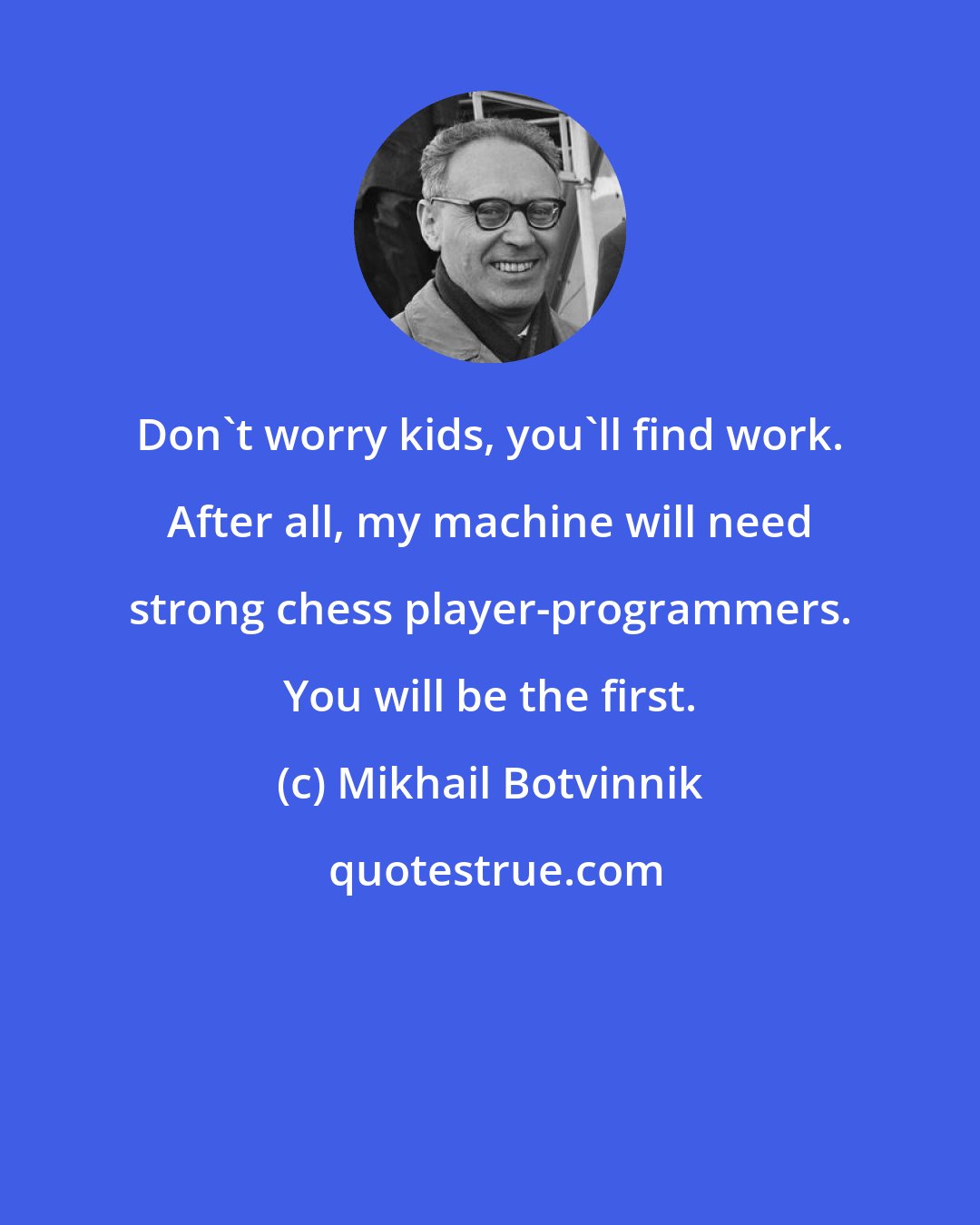 Mikhail Botvinnik: Don't worry kids, you'll find work. After all, my machine will need strong chess player-programmers. You will be the first.