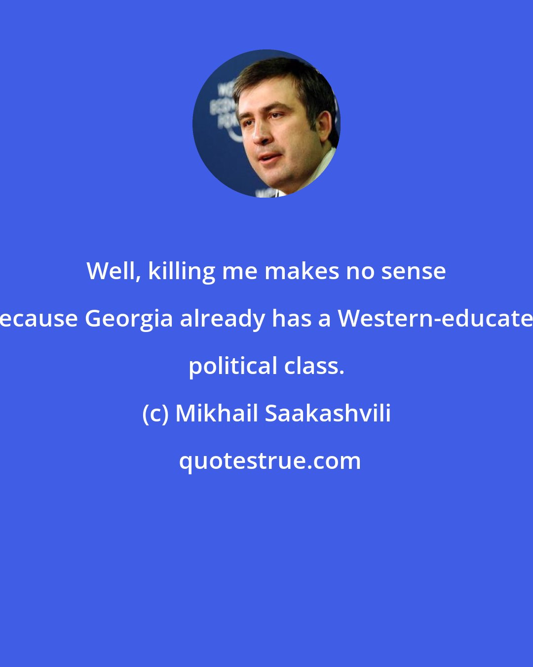 Mikhail Saakashvili: Well, killing me makes no sense because Georgia already has a Western-educated political class.