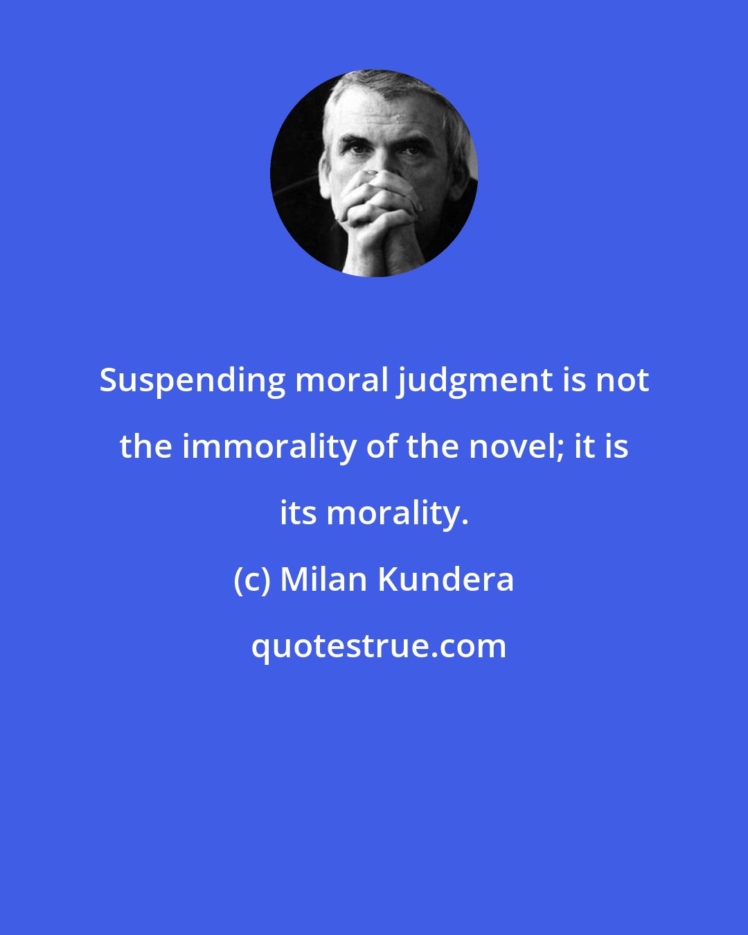 Milan Kundera: Suspending moral judgment is not the immorality of the novel; it is its morality.