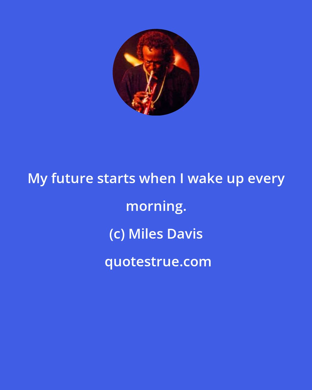 Miles Davis: My future starts when I wake up every morning.