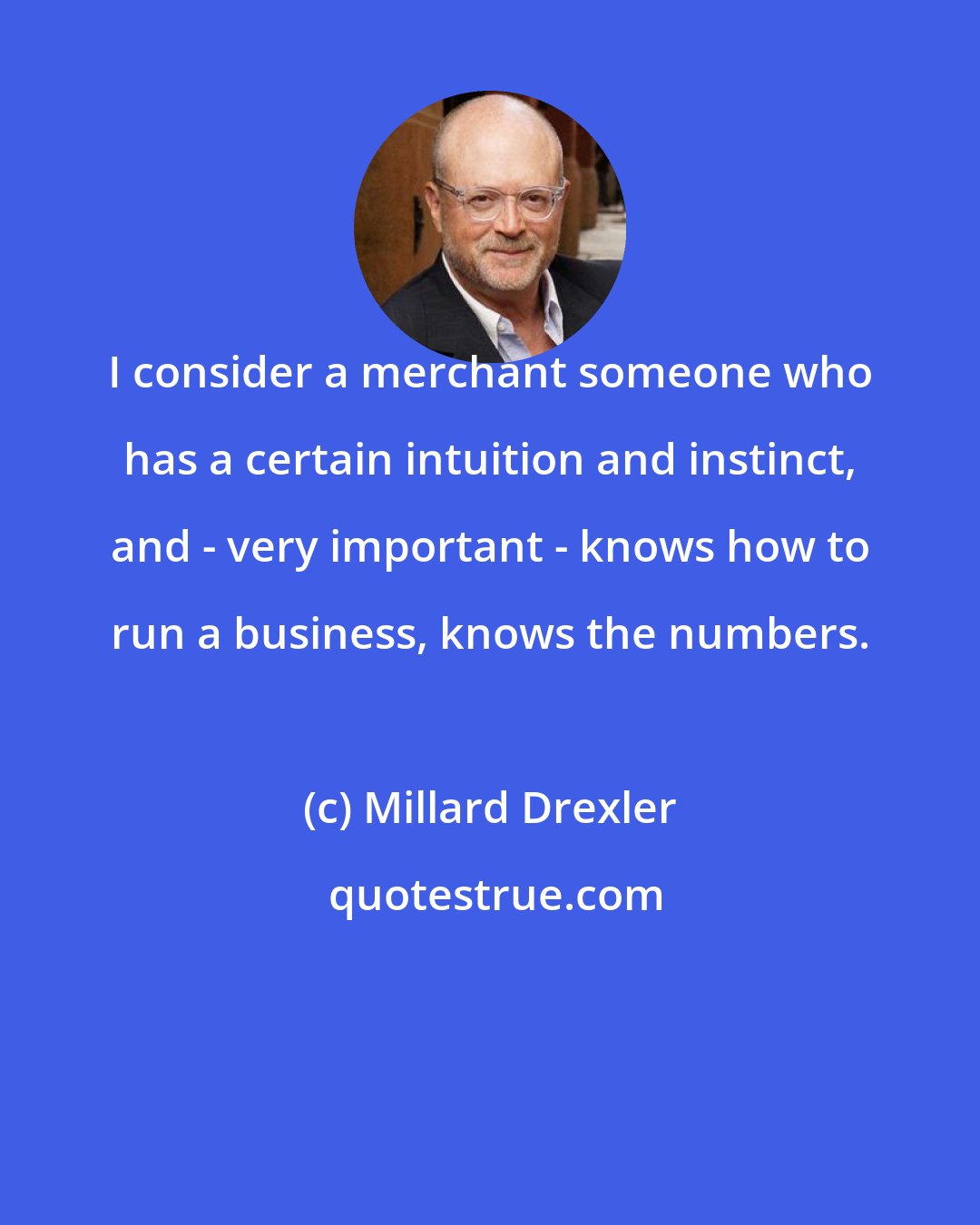 Millard Drexler: I consider a merchant someone who has a certain intuition and instinct, and - very important - knows how to run a business, knows the numbers.