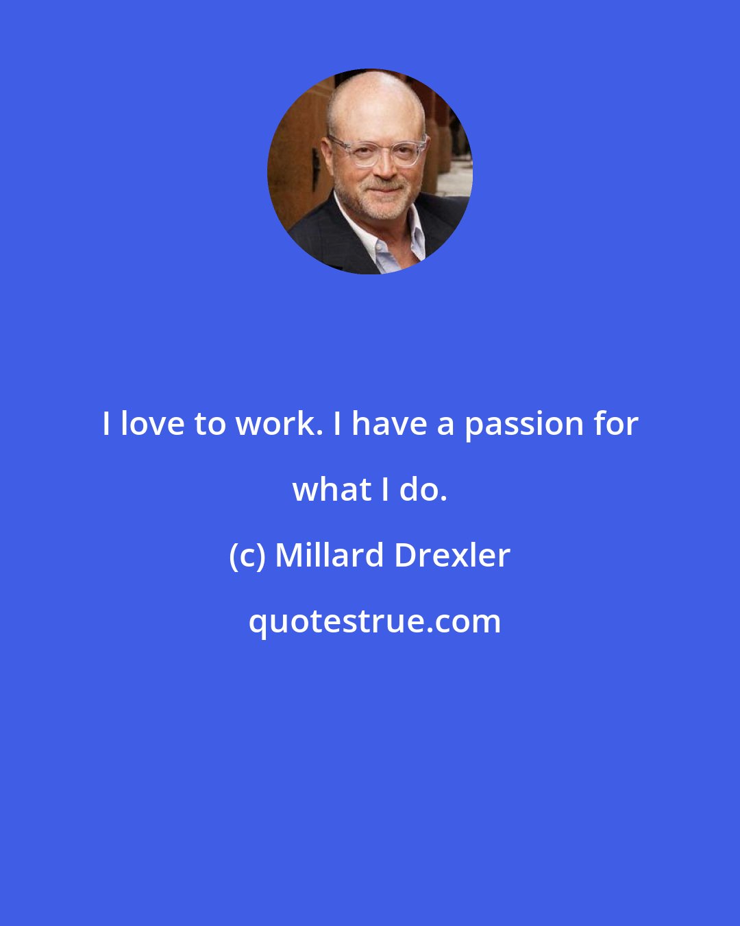 Millard Drexler: I love to work. I have a passion for what I do.