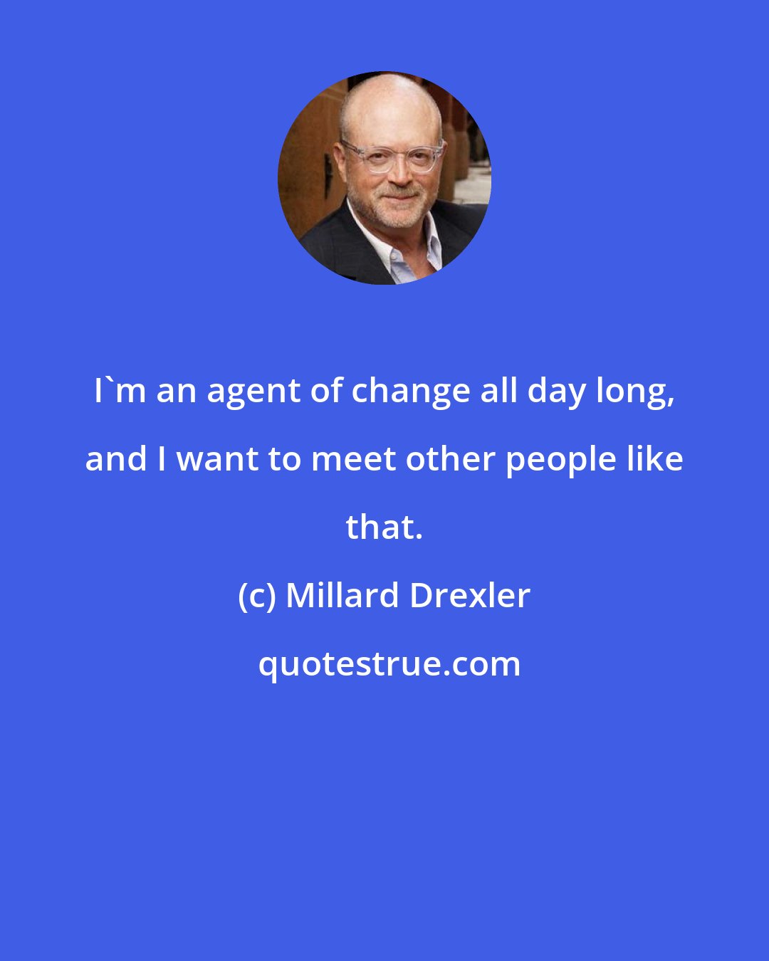 Millard Drexler: I'm an agent of change all day long, and I want to meet other people like that.