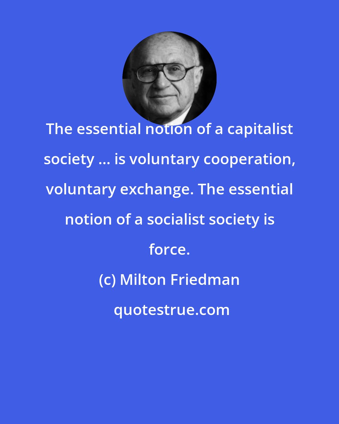 Milton Friedman: The essential notion of a capitalist society ... is voluntary cooperation, voluntary exchange. The essential notion of a socialist society is force.