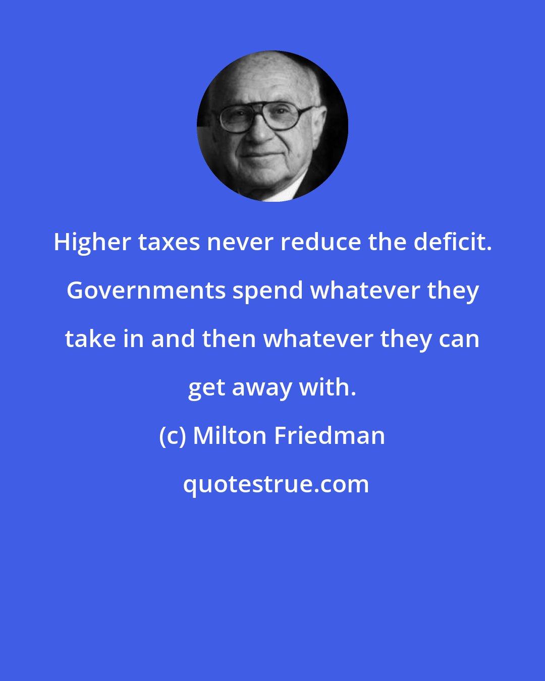 Milton Friedman: Higher taxes never reduce the deficit. Governments spend whatever they take in and then whatever they can get away with.