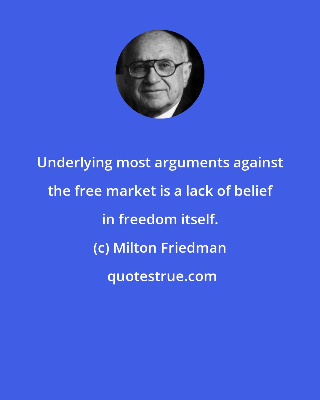 Milton Friedman: Underlying most arguments against the free market is a lack of belief in freedom itself.