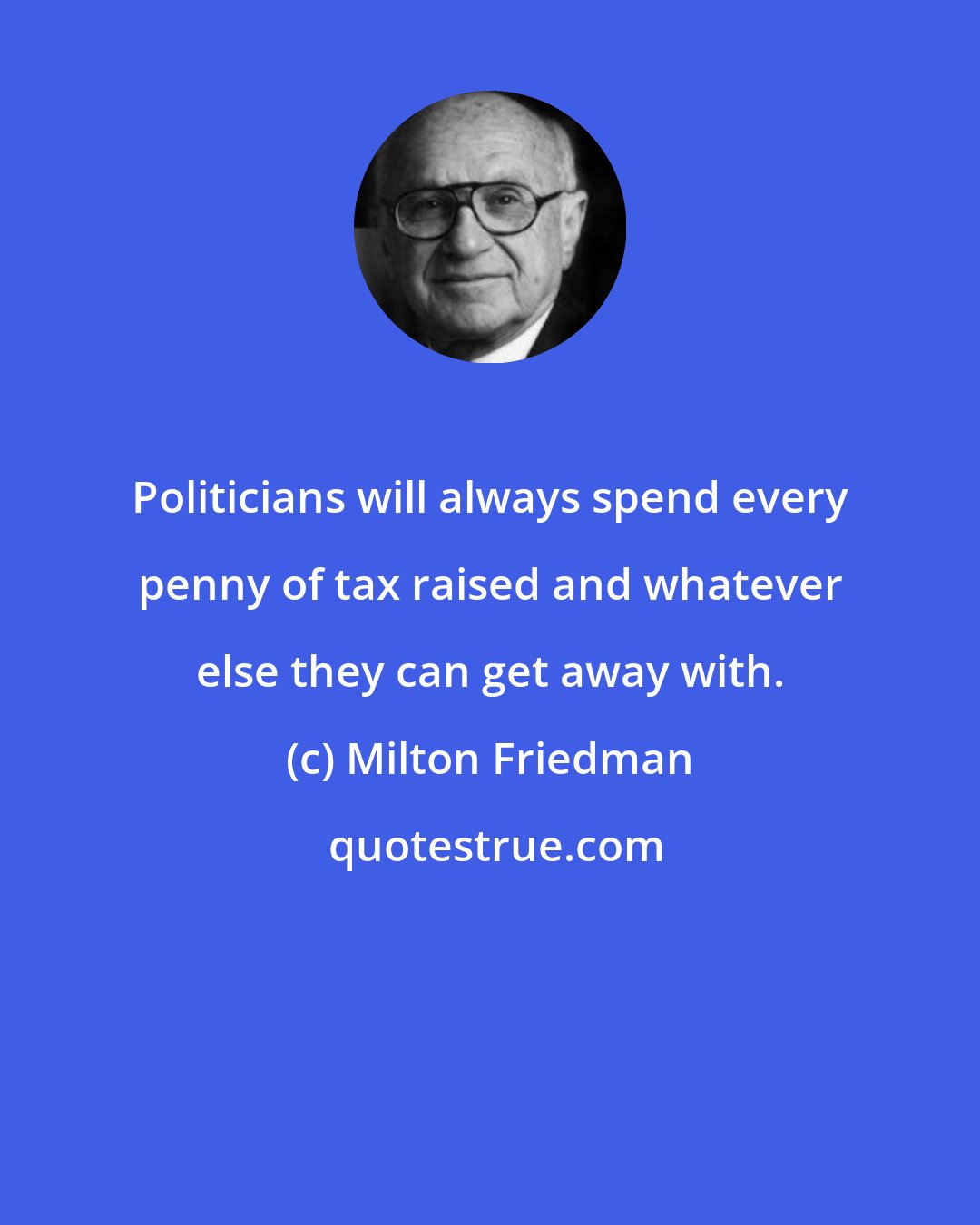 Milton Friedman: Politicians will always spend every penny of tax raised and whatever else they can get away with.