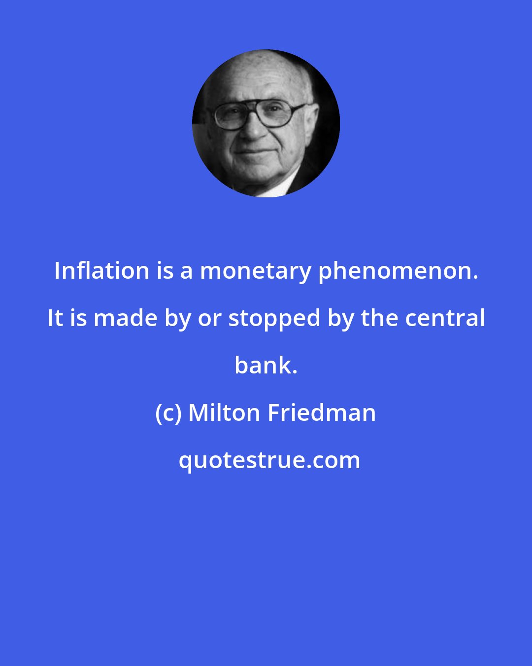 Milton Friedman: Inflation is a monetary phenomenon. It is made by or stopped by the central bank.