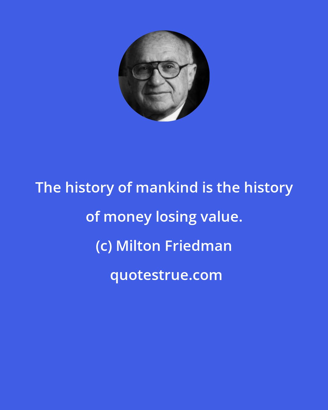 Milton Friedman: The history of mankind is the history of money losing value.