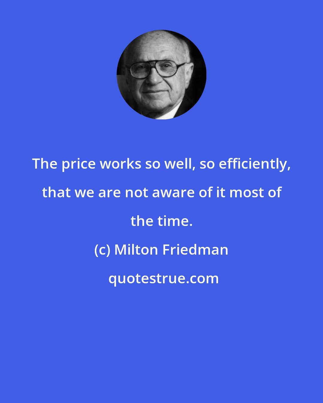 Milton Friedman: The price works so well, so efficiently, that we are not aware of it most of the time.