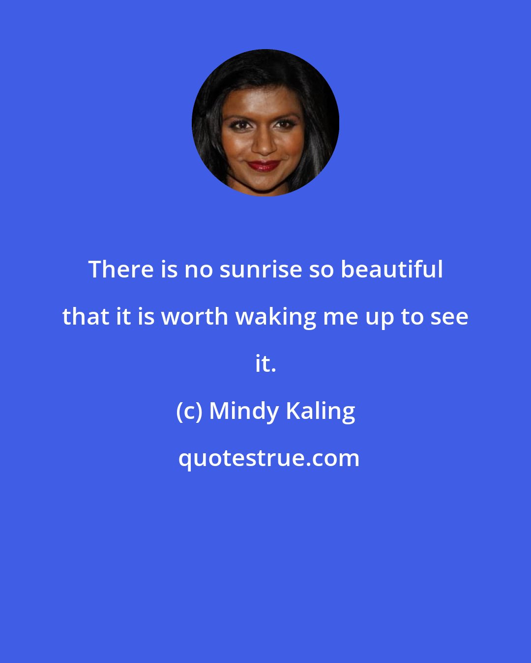 Mindy Kaling: There is no sunrise so beautiful that it is worth waking me up to see it.